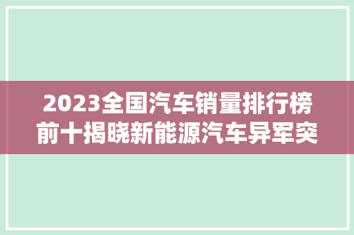 2023全国汽车销量排行榜前十揭晓新能源汽车异军突起，传统车企转型升级