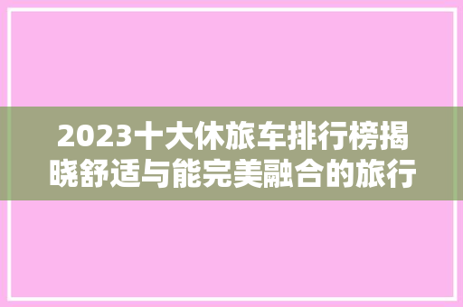 2023十大休旅车排行榜揭晓舒适与能完美融合的旅行伙伴