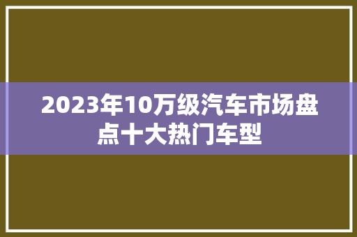 2023年10万级汽车市场盘点十大热门车型