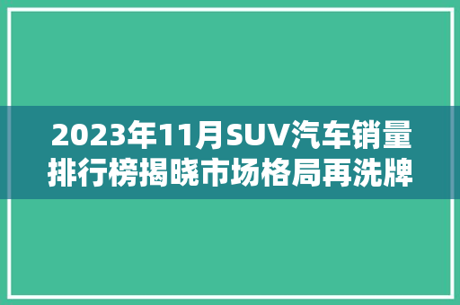 2023年11月SUV汽车销量排行榜揭晓市场格局再洗牌，新能源汽车崛起