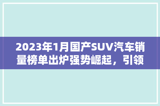 2023年1月国产SUV汽车销量榜单出炉强势崛起，引领市场新风向