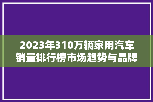 2023年310万辆家用汽车销量排行榜市场趋势与品牌竞争格局