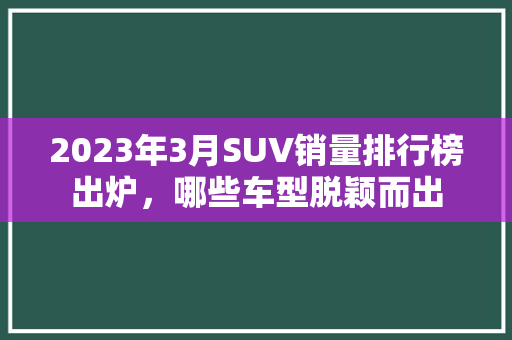 2023年3月SUV销量排行榜出炉，哪些车型脱颖而出