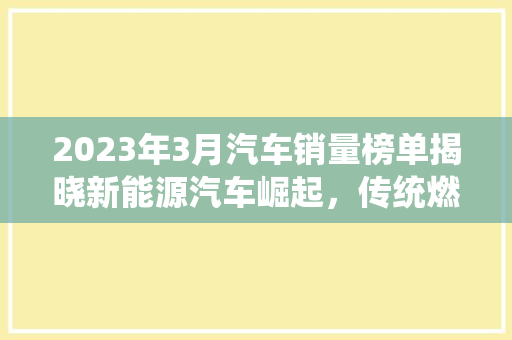 2023年3月汽车销量榜单揭晓新能源汽车崛起，传统燃油车面临挑战