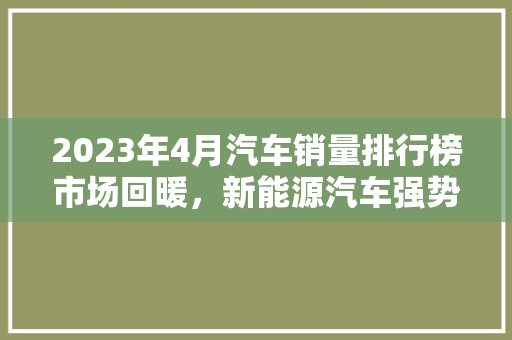 2023年4月汽车销量排行榜市场回暖，新能源汽车强势崛起