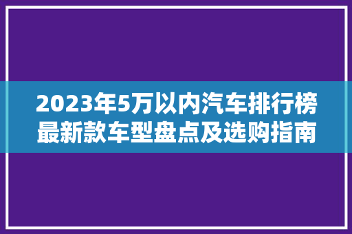 2023年5万以内汽车排行榜最新款车型盘点及选购指南