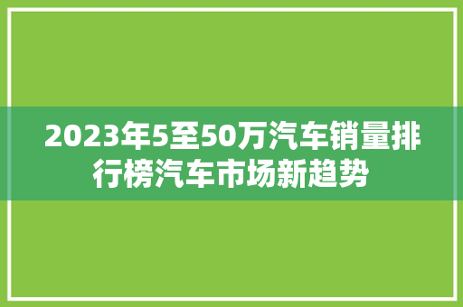 2023年5至50万汽车销量排行榜汽车市场新趋势