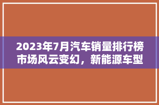 2023年7月汽车销量排行榜市场风云变幻，新能源车型崛起