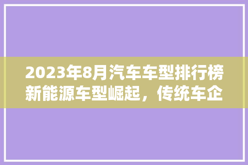 2023年8月汽车车型排行榜新能源车型崛起，传统车企转型加速