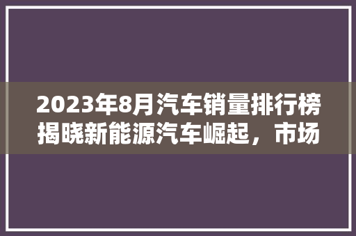2023年8月汽车销量排行榜揭晓新能源汽车崛起，市场格局悄然生变