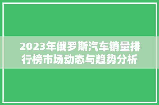 2023年俄罗斯汽车销量排行榜市场动态与趋势分析