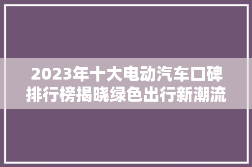 2023年十大电动汽车口碑排行榜揭晓绿色出行新潮流