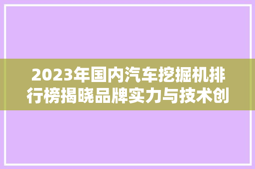 2023年国内汽车挖掘机排行榜揭晓品牌实力与技术创新并行