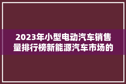 2023年小型电动汽车销售量排行榜新能源汽车市场的“绿色”崛起