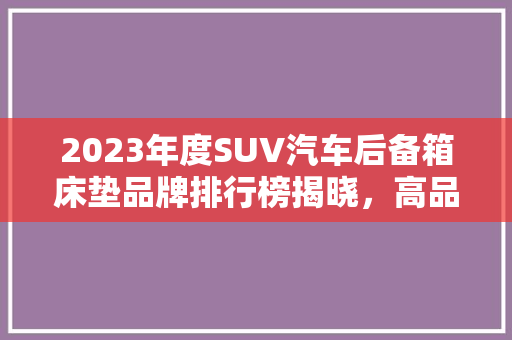 2023年度SUV汽车后备箱床垫品牌排行榜揭晓，高品质出行新潮流