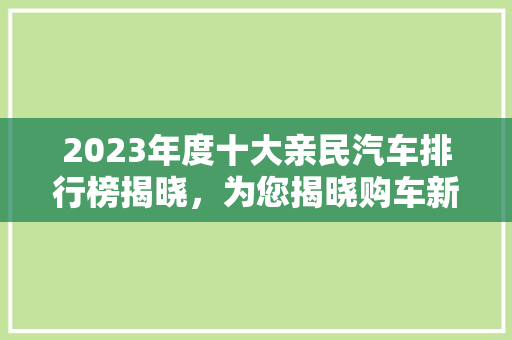 2023年度十大亲民汽车排行榜揭晓，为您揭晓购车新风向