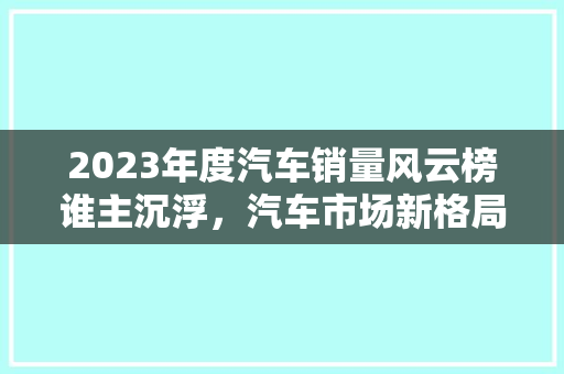 2023年度汽车销量风云榜谁主沉浮，汽车市场新格局