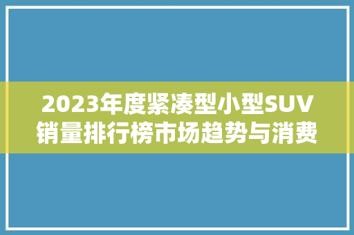 2023年度紧凑型小型SUV销量排行榜市场趋势与消费者偏好