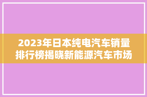 2023年日本纯电汽车销量排行榜揭晓新能源汽车市场持续火热