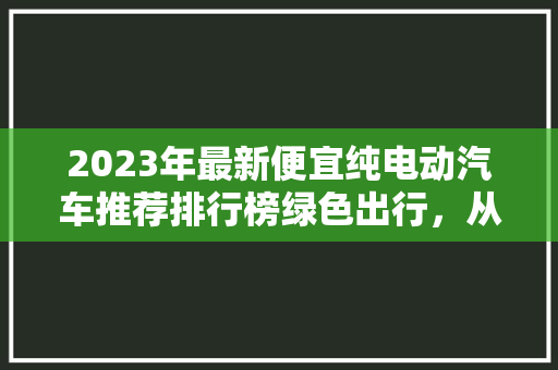 2023年最新便宜纯电动汽车推荐排行榜绿色出行，从选择开始