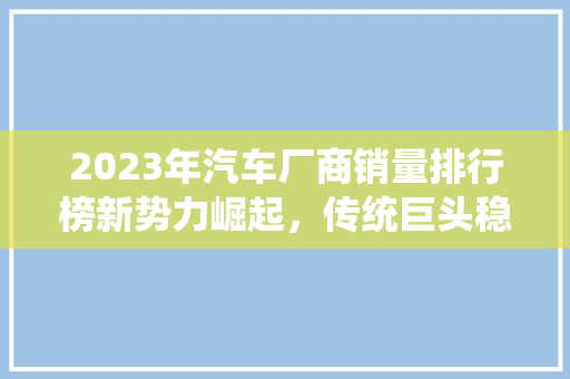 2023年汽车厂商销量排行榜新势力崛起，传统巨头稳守阵地