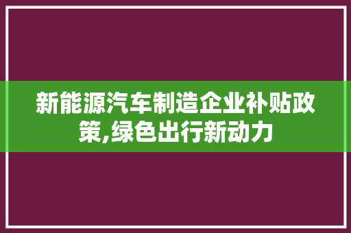 新能源汽车制造企业补贴政策,绿色出行新动力
