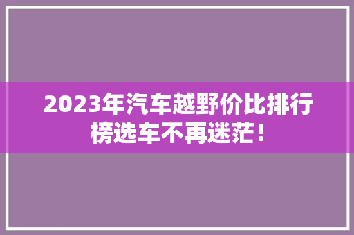 2023年汽车越野价比排行榜选车不再迷茫！