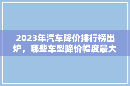 2023年汽车降价排行榜出炉，哪些车型降价幅度最大