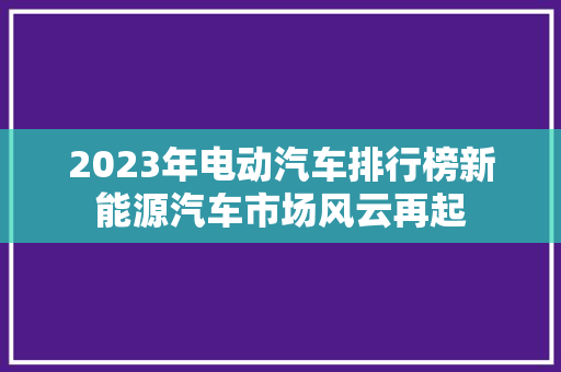 2023年电动汽车排行榜新能源汽车市场风云再起