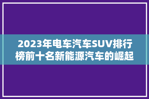 2023年电车汽车SUV排行榜前十名新能源汽车的崛起之路