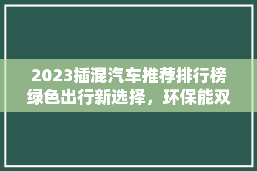 2023插混汽车推荐排行榜绿色出行新选择，环保能双丰收