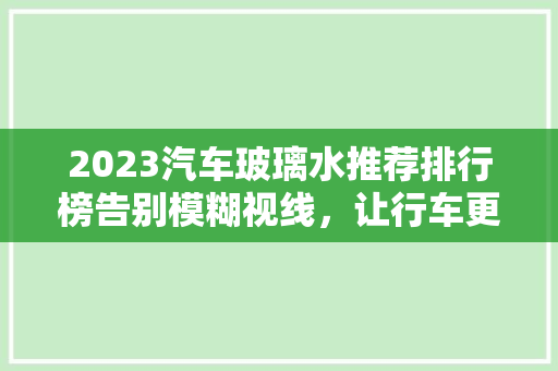 2023汽车玻璃水推荐排行榜告别模糊视线，让行车更安全