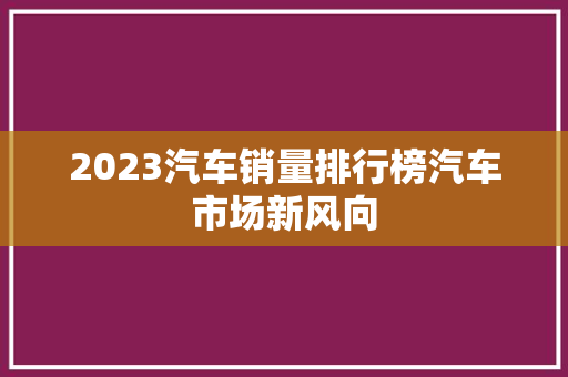 2023汽车销量排行榜汽车市场新风向
