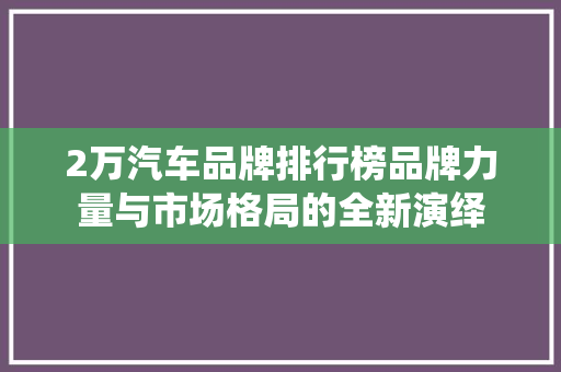 2万汽车品牌排行榜品牌力量与市场格局的全新演绎