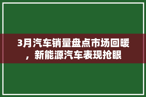 3月汽车销量盘点市场回暖，新能源汽车表现抢眼