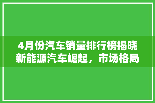 4月份汽车销量排行榜揭晓新能源汽车崛起，市场格局再洗牌