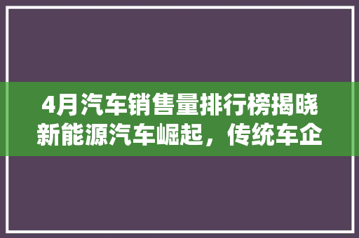 4月汽车销售量排行榜揭晓新能源汽车崛起，传统车企面临挑战