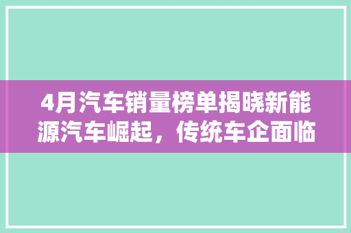4月汽车销量榜单揭晓新能源汽车崛起，传统车企面临挑战