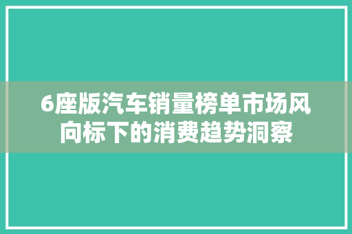 6座版汽车销量榜单市场风向标下的消费趋势洞察