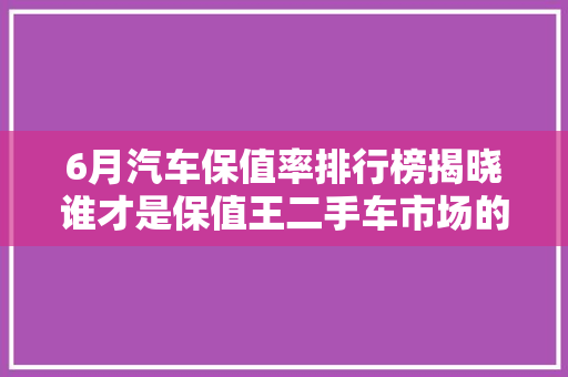 6月汽车保值率排行榜揭晓谁才是保值王二手车市场的热门选择