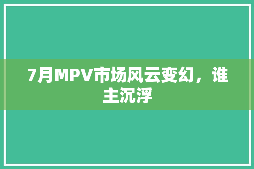 7月MPV市场风云变幻，谁主沉浮