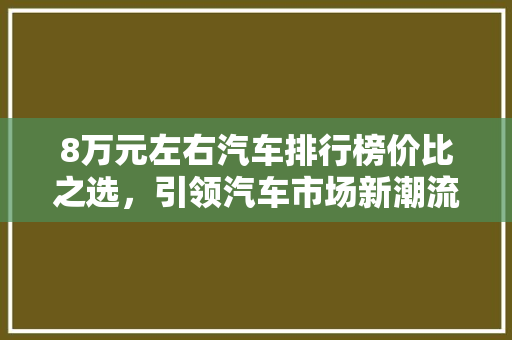 8万元左右汽车排行榜价比之选，引领汽车市场新潮流
