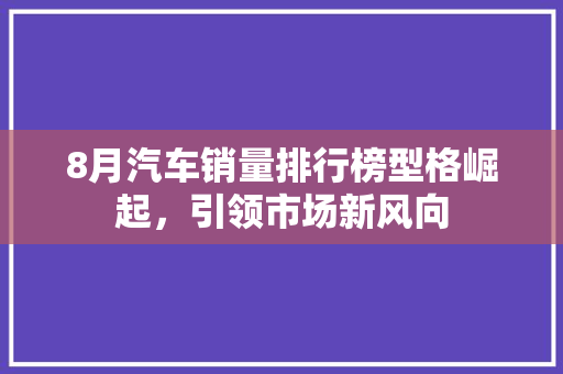 8月汽车销量排行榜型格崛起，引领市场新风向