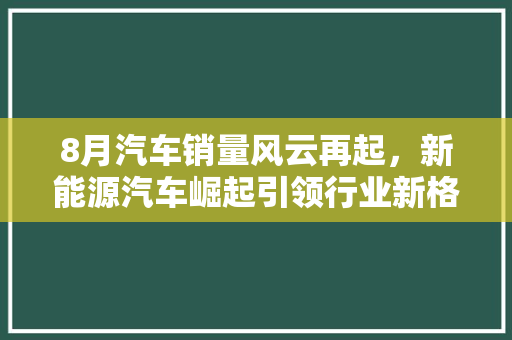 8月汽车销量风云再起，新能源汽车崛起引领行业新格局