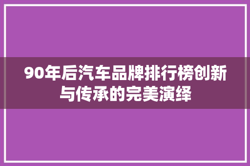 90年后汽车品牌排行榜创新与传承的完美演绎