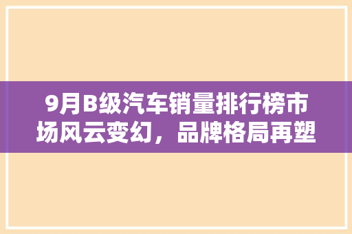 9月B级汽车销量排行榜市场风云变幻，品牌格局再塑