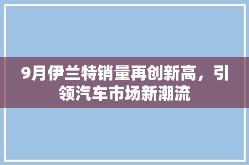 9月伊兰特销量再创新高，引领汽车市场新潮流