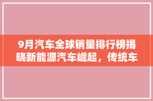 9月汽车全球销量排行榜揭晓新能源汽车崛起，传统车企面临挑战
