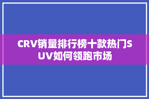 CRV销量排行榜十款热门SUV如何领跑市场