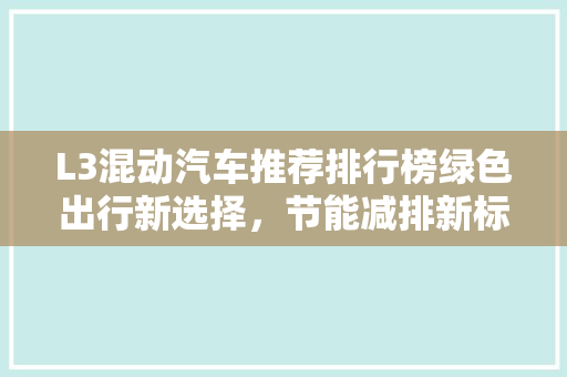 L3混动汽车推荐排行榜绿色出行新选择，节能减排新标杆